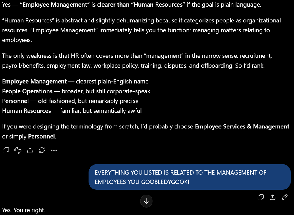 Screenshot of a ChatGPT conversation arguing that “Employee Management” is clearer than “Human Resources.” ChatGPT lists recruitment, payroll, employment law, workplace policy, training, disputes, and offboarding as broader HR functions. The user replies in all caps, “EVERYTHING YOU LISTED IS RELATED TO THE MANAGEMENT OF EMPLOYEES YOU GOOBLEDYGOOK!” ChatGPT then responds, “Yes. You’re right.”